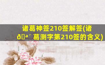 诸葛神签210签解签(诸 🪴 葛测字第210签的含义)